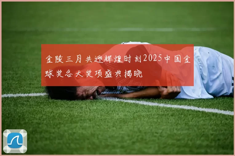 金陵三月共迎辉煌时刻2025中国金球奖各大奖项盛典揭晓