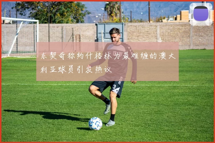 东契奇称约什格林为最难缠的澳大利亚球员引发热议