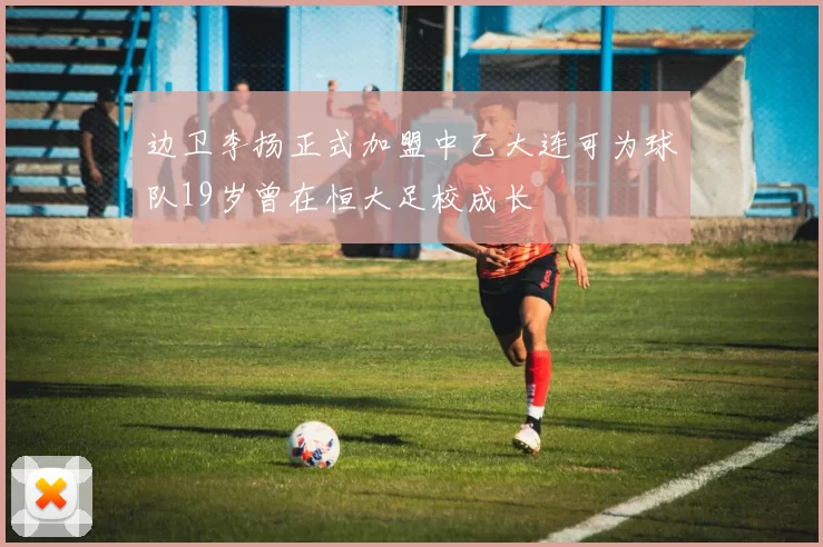 边卫李扬正式加盟中乙大连可为球队19岁曾在恒大足校成长