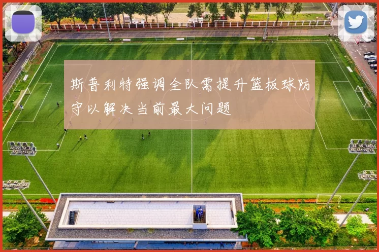 斯普利特强调全队需提升篮板球防守以解决当前最大问题