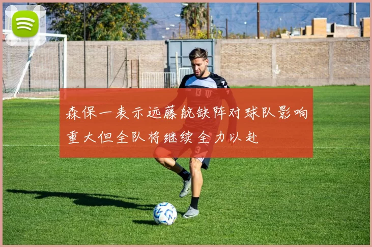 森保一表示远藤航缺阵对球队影响重大但全队将继续全力以赴