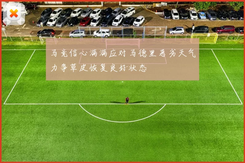马竞信心满满应对马德里恶劣天气力争草皮恢复良好状态
