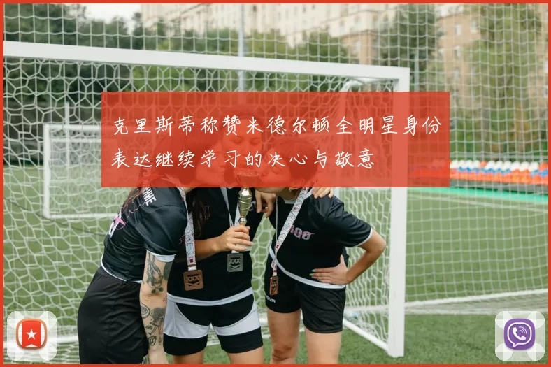 克里斯蒂称赞米德尔顿全明星身份表达继续学习的决心与敬意