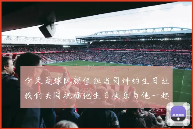 今天是球队颜值担当司坤的生日让我们共同祝福他生日快乐与他一起庆祝这特别的日子