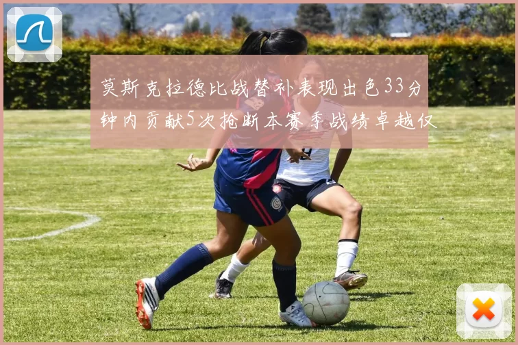 莫斯克拉德比战替补表现出色33分钟内贡献5次抢断本赛季战绩卓越仅1负