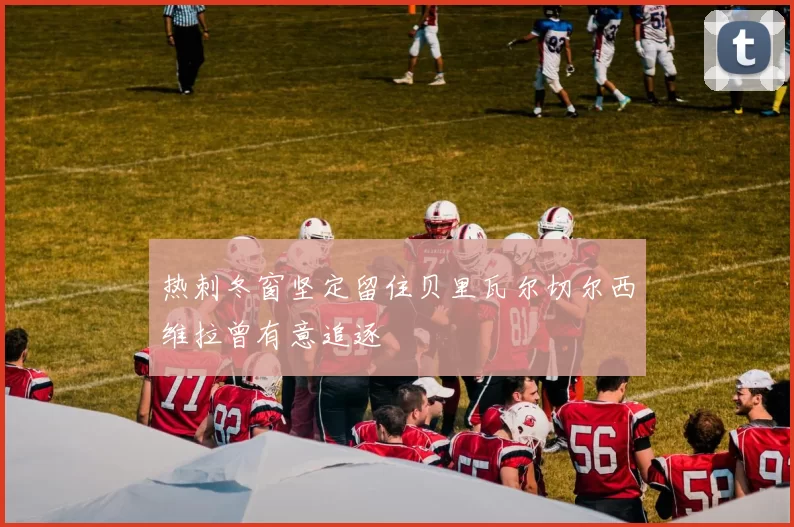 热刺冬窗坚定留住贝里瓦尔切尔西维拉曾有意追逐