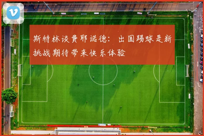 斯特林谈费耶诺德：出国踢球是新挑战期待带来快乐体验