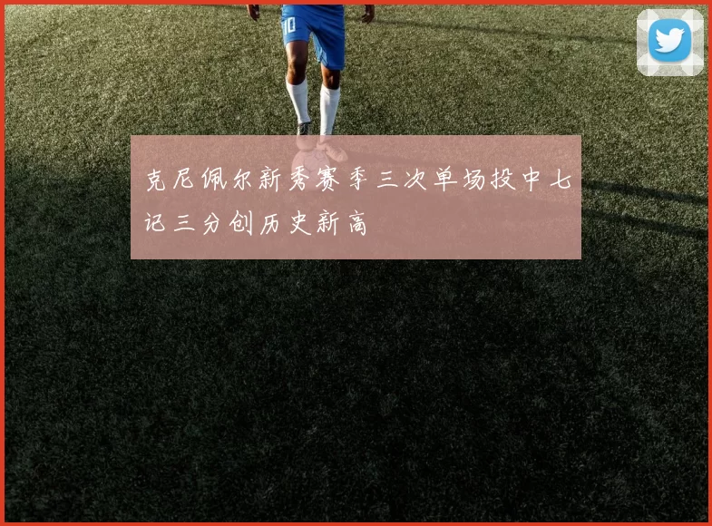 克尼佩尔新秀赛季三次单场投中七记三分创历史新高