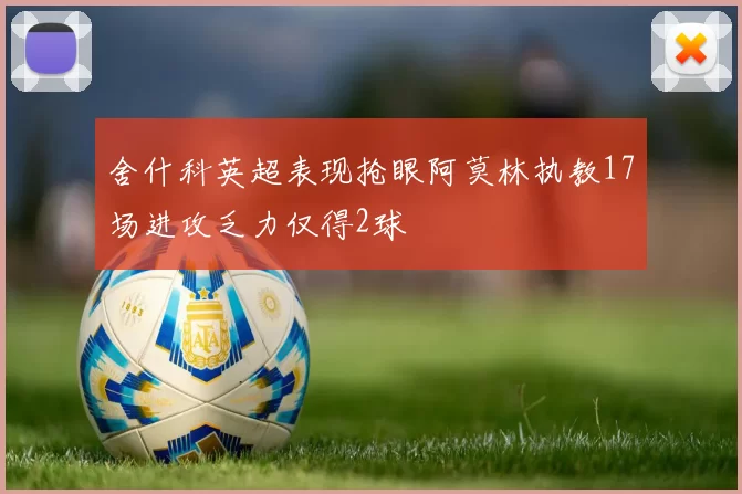 舍什科英超表现抢眼阿莫林执教17场进攻乏力仅得2球