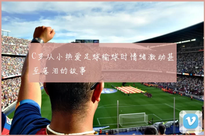 C罗从小热爱足球输球时情绪激动甚至落泪的故事
