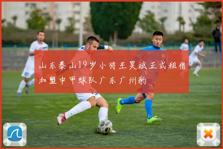 山东泰山19岁小将王昊斌正式租借加盟中甲球队广东广州豹