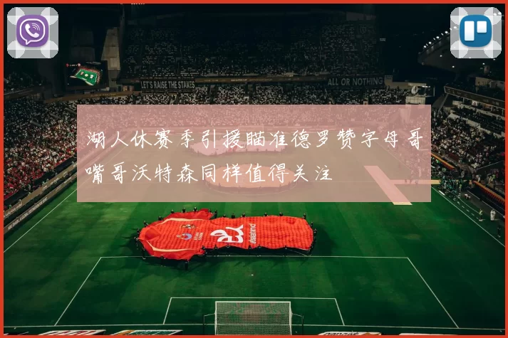 湖人休赛季引援瞄准德罗赞字母哥嘴哥沃特森同样值得关注