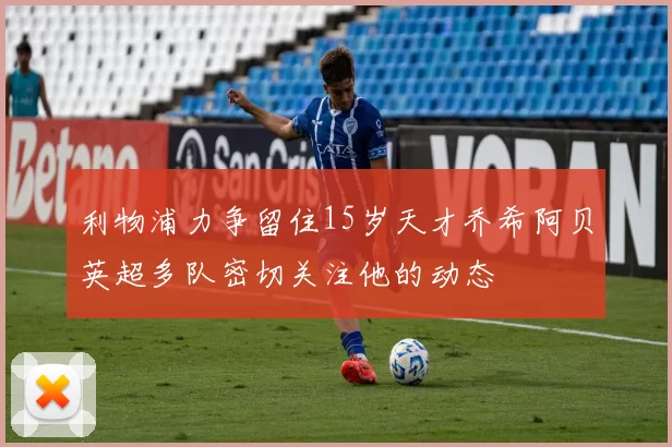 利物浦力争留住15岁天才乔希阿贝英超多队密切关注他的动态