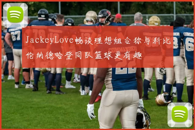 JackeyLove畅谈理想组合称与科比伦纳德哈登同队篮球更有趣