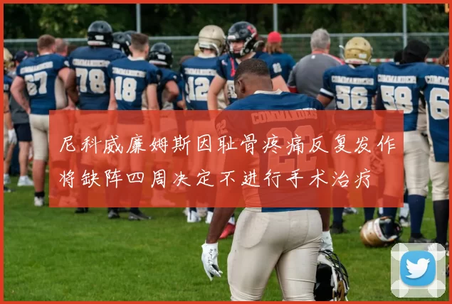 尼科威廉姆斯因耻骨疼痛反复发作将缺阵四周决定不进行手术治疗