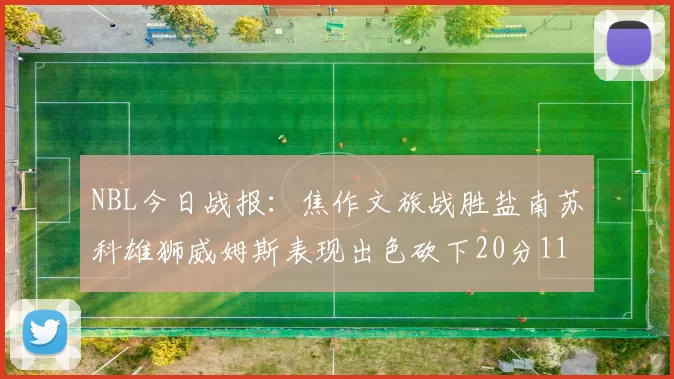 NBL今日战报：焦作文旅战胜盐南苏科雄狮威姆斯表现出色砍下20分11篮板