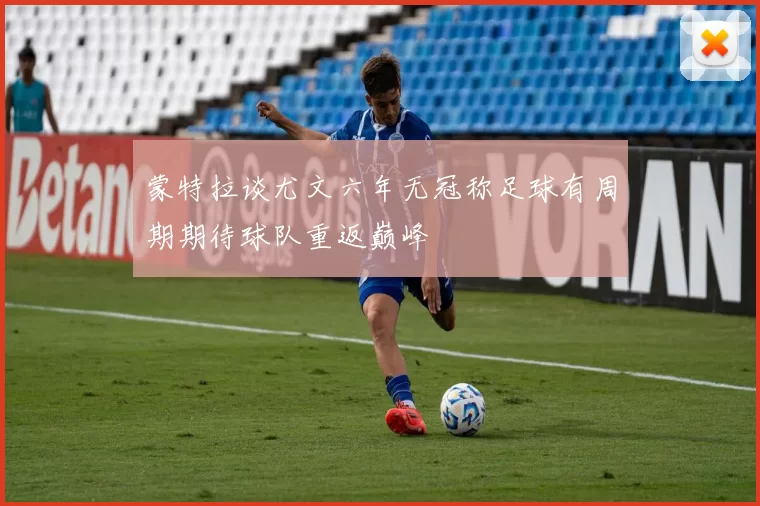蒙特拉谈尤文六年无冠称足球有周期期待球队重返巅峰