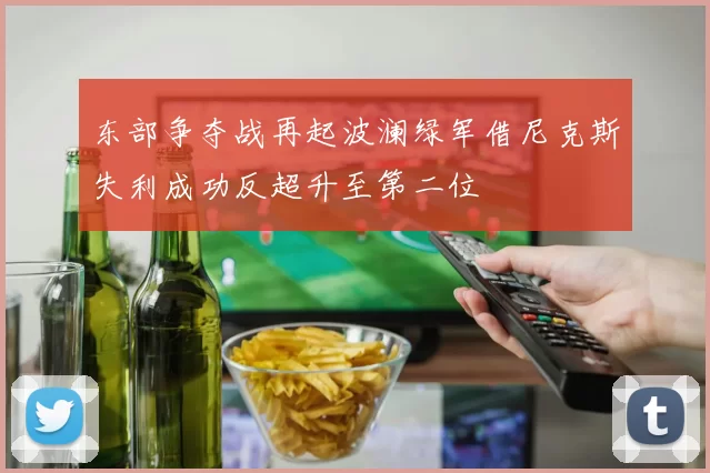 东部争夺战再起波澜绿军借尼克斯失利成功反超升至第二位