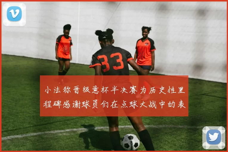 小法称晋级意杯半决赛为历史性里程碑感谢球员们在点球大战中的表现