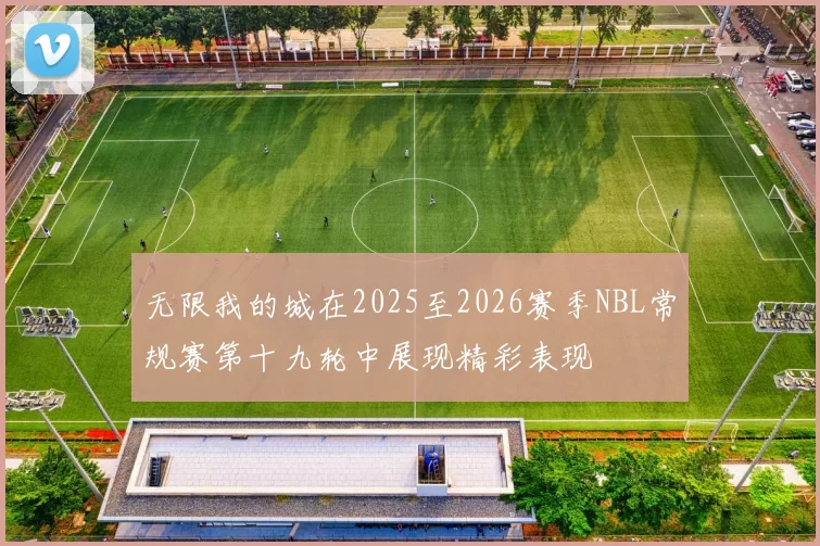 无限我的城在2025至2026赛季NBL常规赛第十九轮中展现精彩表现