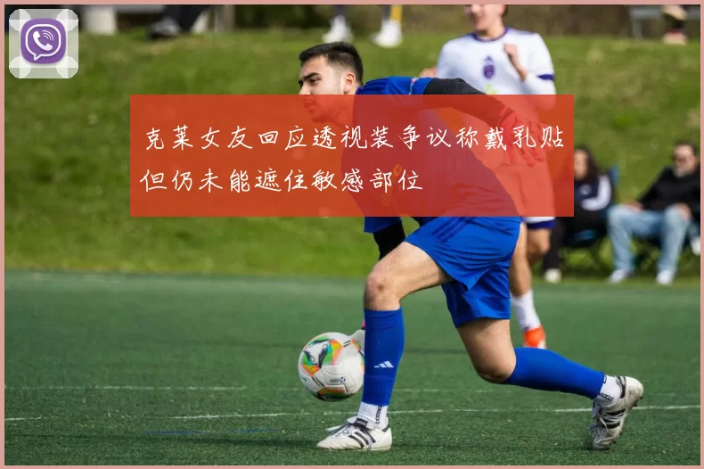 克莱女友回应透视装争议称戴乳贴但仍未能遮住敏感部位