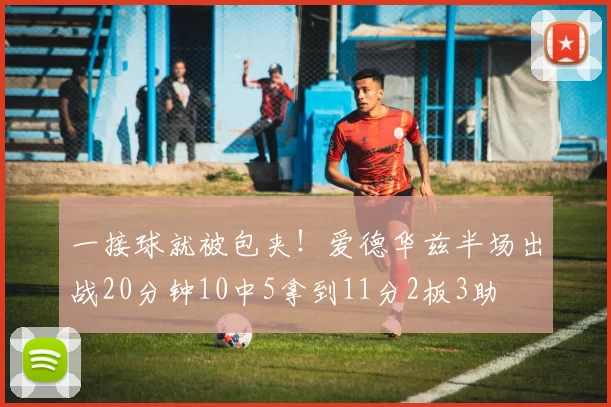 一接球就被包夹！爱德华兹半场出战20分钟10中5拿到11分2板3助
