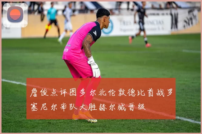 詹俊点评图多尔北伦敦德比首战罗塞尼尔率队大胜赫尔城晋级