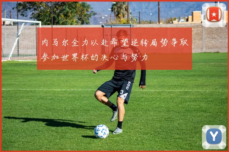 内马尔全力以赴希望逆转局势争取参加世界杯的决心与努力