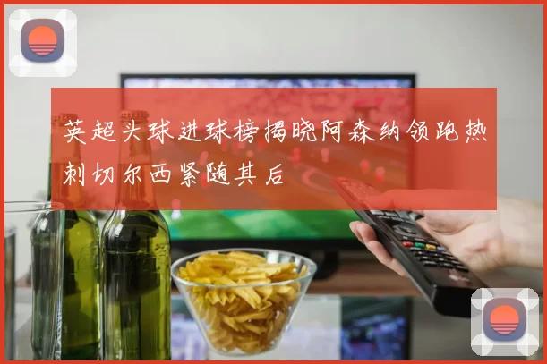 英超头球进球榜揭晓阿森纳领跑热刺切尔西紧随其后