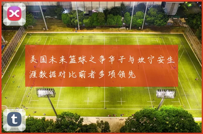 美国未来篮球之争华子与坎宁安生涯数据对比前者多项领先