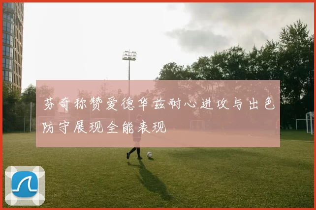 芬奇称赞爱德华兹耐心进攻与出色防守展现全能表现