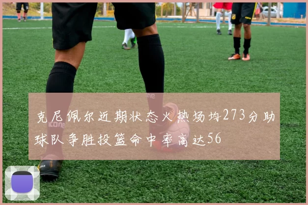 克尼佩尔近期状态火热场均273分助球队争胜投篮命中率高达56