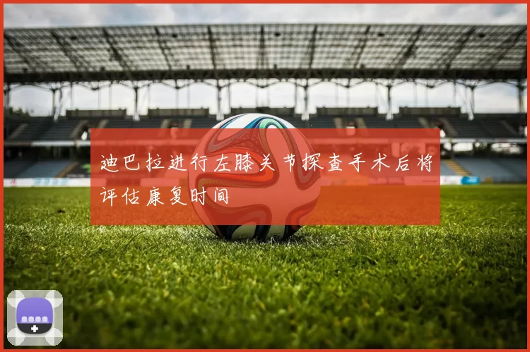 迪巴拉进行左膝关节探查手术后将评估康复时间