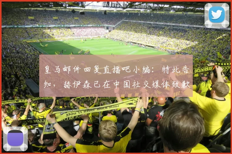 皇马邮件回复直播吧小编：特此告知，赫伊森已在中国社交媒体致歉