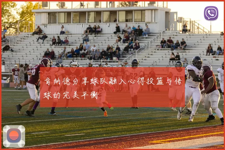 肯纳德分享球队融入心得投篮与传球的完美平衡