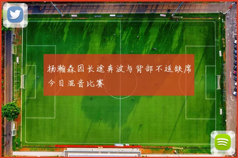 杨瀚森因长途奔波与背部不适缺席今日混音比赛